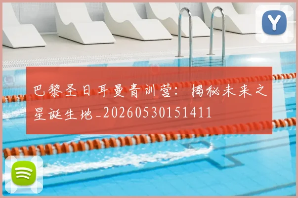 巴黎圣日耳曼青训营：揭秘未来之星诞生地_20260530151411