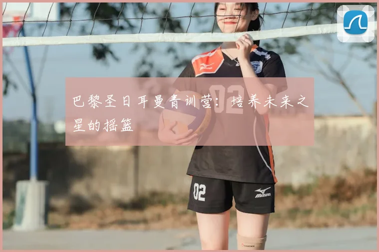 巴黎圣日耳曼青训营:培养未来之星的摇篮