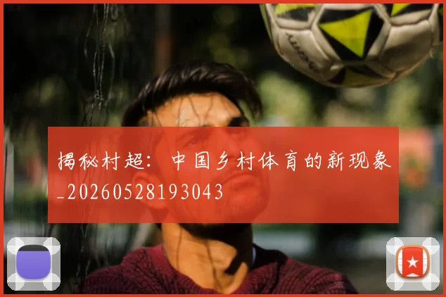 揭秘村超：中国乡村体育的新现象_20260528193043