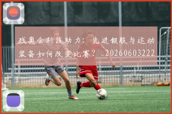 残奥会科技助力：先进假肢与运动装备如何改变比赛？_20260603222621