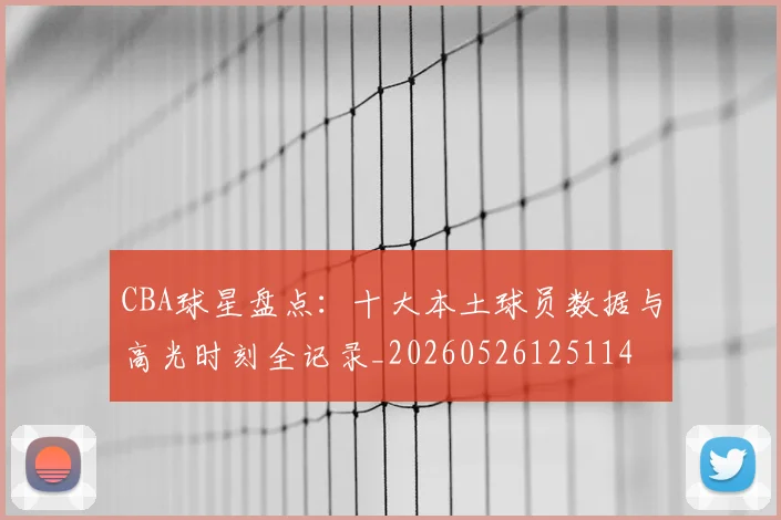 CBA球星盘点：十大本土球员数据与高光时刻全记录_20260526125114