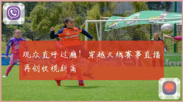 观众直呼过瘾！穿越火线赛事直播再创收视新高