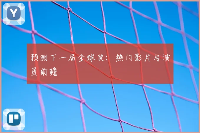 预测下一届金球奖:热门影片与演员前瞻
