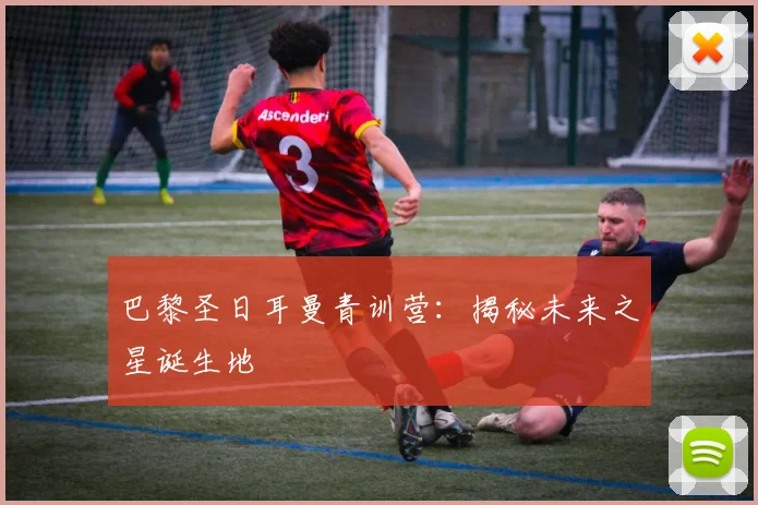 巴黎圣日耳曼青训营:揭秘未来之星诞生地