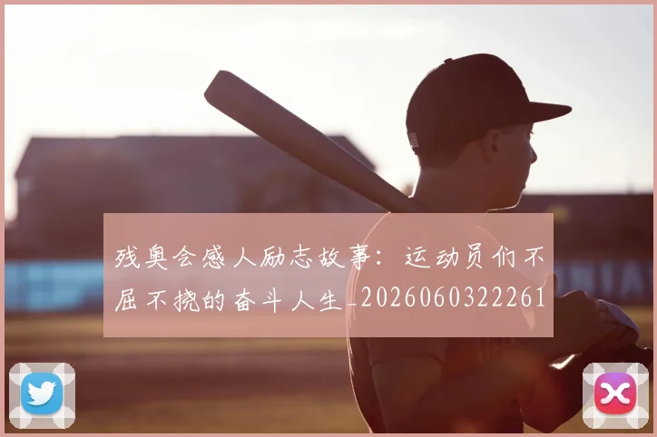 残奥会感人励志故事：运动员们不屈不挠的奋斗人生_20260603222618