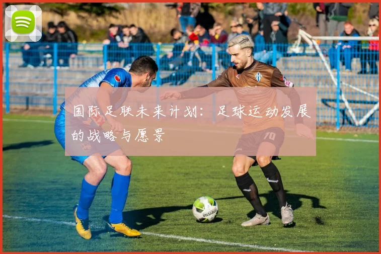 国际足联未来计划:足球运动发展的战略与愿景