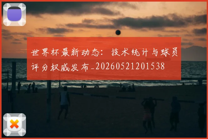 世界杯最新动态：技术统计与球员评分权威发布_20260521201538