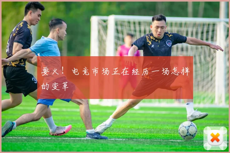 要火！电竞市场正在经历一场怎样的变革