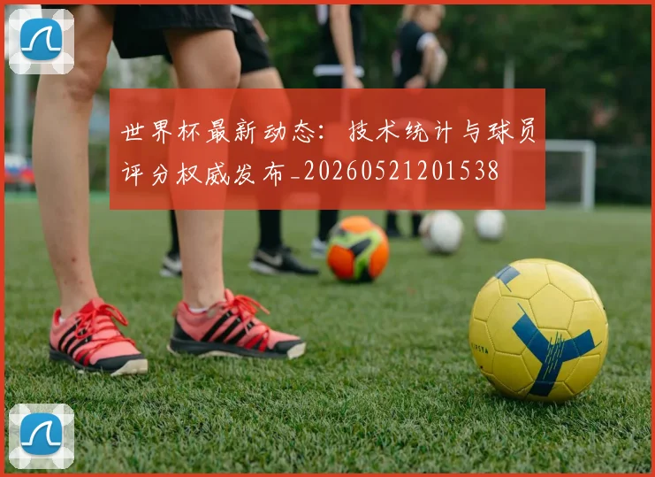 世界杯最新动态:技术统计与球员评分权威发布_20260521201538