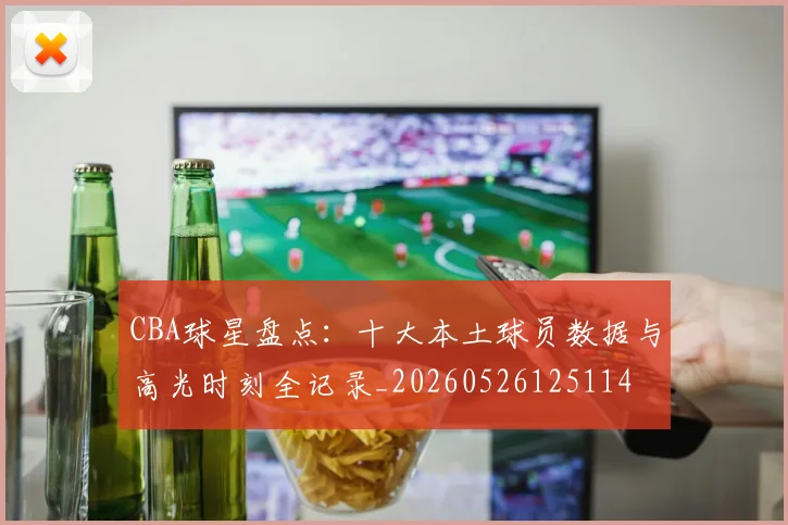 CBA球星盘点：十大本土球员数据与高光时刻全记录_20260526125114