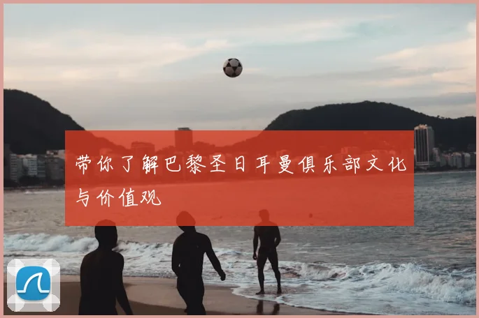带你了解巴黎圣日耳曼俱乐部文化与价值观