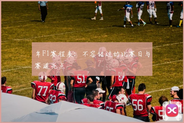 年F1赛程表:不容错过的比赛日与赛道亮点