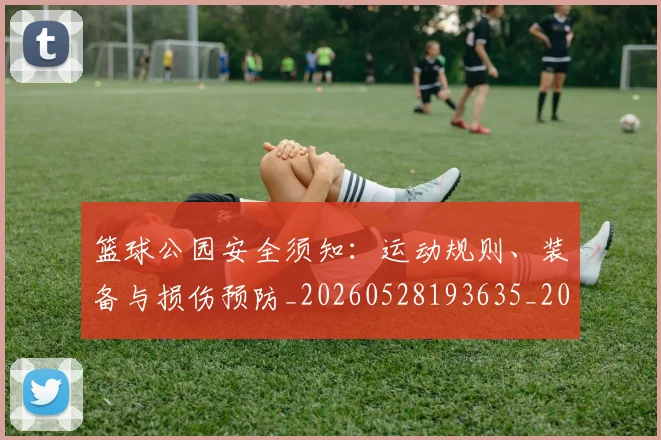 篮球公园安全须知：运动规则、装备与损伤预防_20260528193635_20260609235847