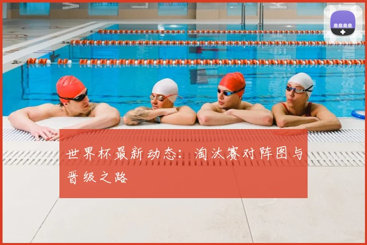 世界杯最新动态:淘汰赛对阵图与晋级之路